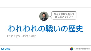 われわれの戦いの歴史
Less Ops, More Code
ちょっと振り返って
みて良いですか？
 