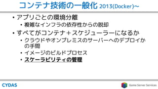 コンテナ技術の一般化 2013(Docker)〜
• アプリごとの環境分離
• 複雑なインフラの依存性からの脱却
• すべてがコンテナ＋スケジューラーになるか
• クラウドやオンプレミスのサーバーへのデプロイか
の手間
• イメージのビルドプロセス
• スケーラビリティの管理
 