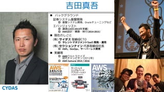 吉田真吾
n バックグラウンド
証券システム基盤開発
p 基盤システム開発、Oracleチューニングなど
エバンジェリスト
p 講演113回(2013年実績)
p AWS設計・構築・移行(2014-2015)
n 現在のしごと
(株) サイダス 取締役CTO
p タレントマネジメントSaaS 開発・運用
(株) セクションナイン 代表取締役社長
p AWS DevOps
n 実績等
p AWSウルトラクイズ
初代チャンピオン (2012年)
p AWS Samurai 2014 / 2016
 