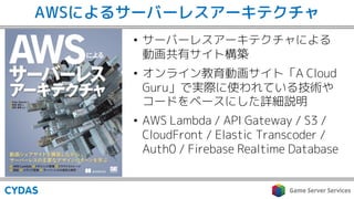 AWSによるサーバーレスアーキテクチャ
• サーバーレスアーキテクチャによる
動画共有サイト構築
• オンライン教育動画サイト「A Cloud
Guru」で実際に使われている技術や
コードをベースにした詳細説明
• AWS Lambda / API Gateway / S3 /
CloudFront / Elastic Transcoder /
Auth0 / Firebase Realtime Database
 