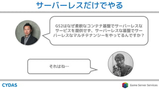 GS2はなぜ柔軟なコンテナ基盤でサーバーレスな
サービスを提供せず、サーバーレスな基盤でサー
バーレスなマルチテナンシーをやってるんですか？
それはね…
サーバーレスだけでやる
 