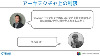 GS2はアーキテクチャ的にコンテナを使ったほうが
実は実現しやすい部分がありましたか？
それはね…
アーキテクチャ上の制限
 