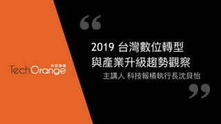 2019 台灣數位轉型
與產業升級趨勢觀察
主講⼈人 科技報橘執⾏行行長沈沈⾙貝怡
 