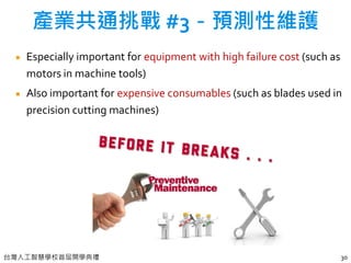 台灣人工智慧學校首屆開學典禮
Especially important for equipment with high failure cost (such as
motors in machine tools)
Also important for expensive consumables (such as blades used in
precision cutting machines)
30
產業共通挑戰 #3－預測性維護
 