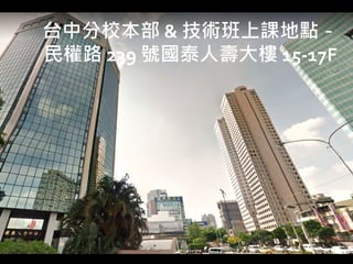 83
台中分校本部 & 技術班上課地點－
民權路 239 號國泰人壽大樓 15-17F
 