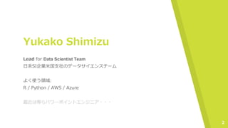 Yukako Shimizu
Lead for Data Scientist Team
日系SI企業米国支社のデータサイエンスチーム
よく使う領域:
R / Python / AWS / Azure
最近は専らパワーポイントエンジニア・・・
2
 