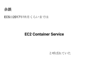 余談
ECSは2017年11月くらいまでは
EC2 Container Service
と呼ばれていた
 