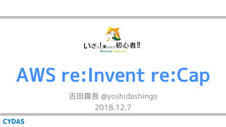 AWS re:Invent re:Cap
吉田真吾 @yoshidashingo
2018.12.7
 