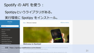 引⽤：https://spotipy.readthedocs.io/en/latest/
31	
Spotify の API を使う：
Spotipyというライブラリがある。
実⾏環境に Spotipy をインストール。
 