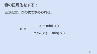 53	
値の正規化をする：
正規化は、次の式で求められる。
x ­ min( x )
max( x ) ­ min( x )
x′ =
 