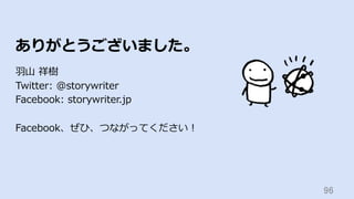 96	
ありがとうございました。
⽻⼭ 祥樹
Twitter: @storywriter
Facebook: storywriter.jp
Facebook、ぜひ、つながってください！
 