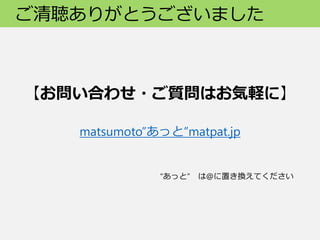 ご清聴ありがとうございました
【お問い合わせ・ご質問はお気軽に】
matsumoto”あっと”matpat.jp
“あっと” は@に置き換えてください
 