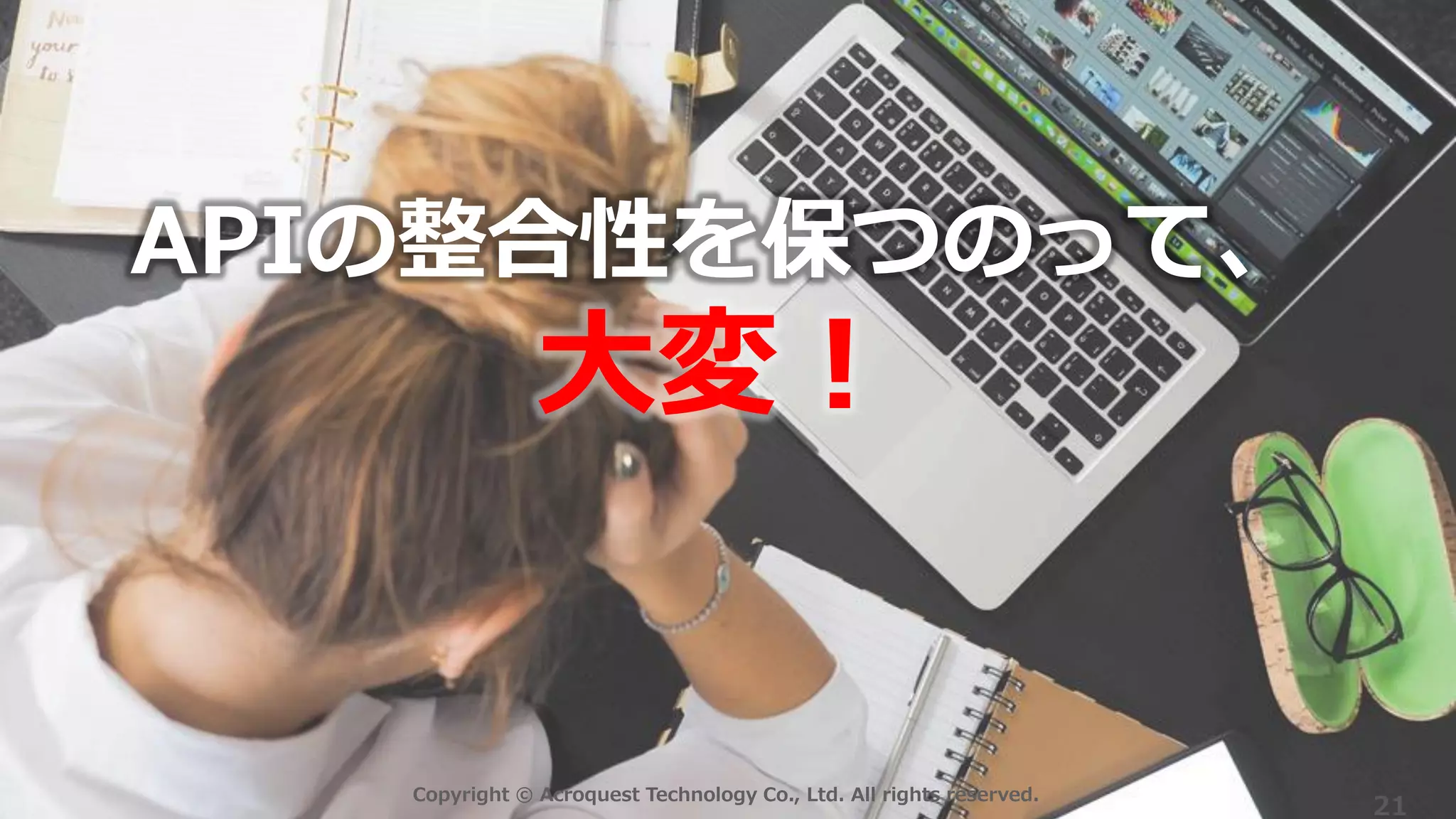 Copyright © Acroquest Technology Co., Ltd. All rights reserved.
21
APIの整合性を保つのって、
大変！
 