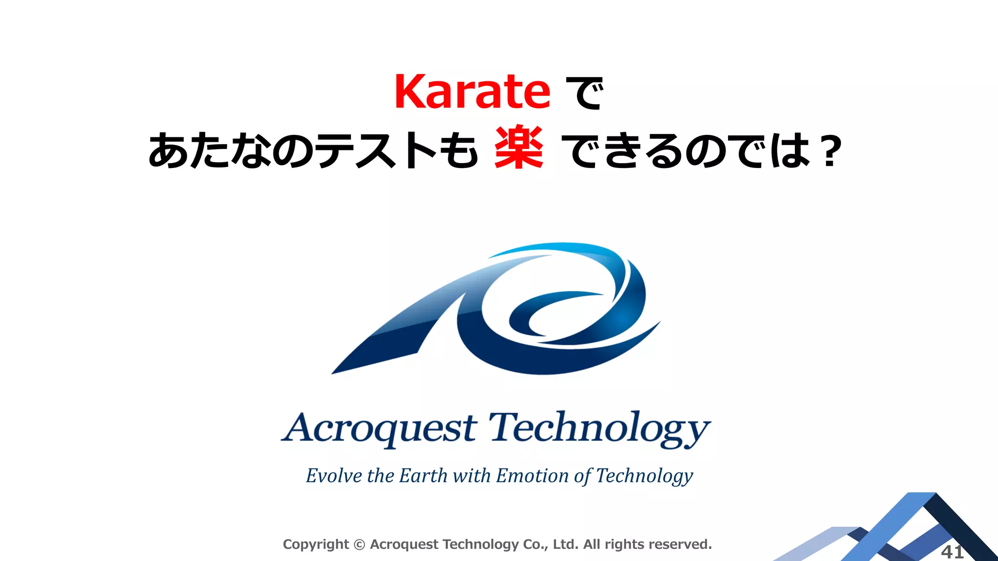 Evolve the Earth with Emotion of Technology
Copyright © Acroquest Technology Co., Ltd. All rights reserved.
41
Karate で
あたなのテストも 楽 できるのでは？
 