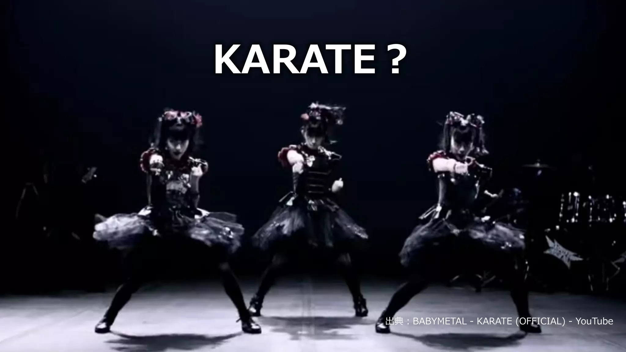 出典：BABYMETAL - KARATE (OFFICIAL) - YouTube
KARATE？
 
