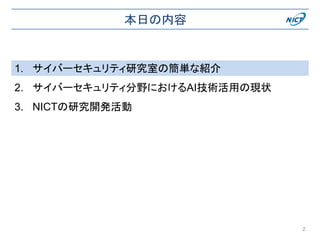 本日の内容
1. サイバーセキュリティ研究室の簡単な紹介
2. サイバーセキュリティ分野におけるAI技術活用の現状
3. NICTの研究開発活動
2
 