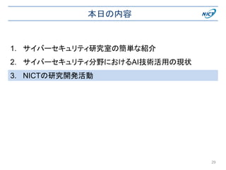 本日の内容
1. サイバーセキュリティ研究室の簡単な紹介
2. サイバーセキュリティ分野におけるAI技術活用の現状
3. NICTの研究開発活動
29
 