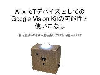 AI x IoTデバイスとしての
Google Vision Kitの可能性と
使いこなし
名古屋版IoT縛りの勉強会! IoTLT名古屋 vol.9 LT
 