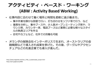 アクティビティ・ベースド・ワーキング
(ABW : Activity Based Working)
• 仕事内容に合わせて働く場所と時間を柔軟に選ぶ働き方。
– 集中作業を静かな部屋で行い、打ち合わせをソファ等で行う、など
– 業務を分析し、集...
