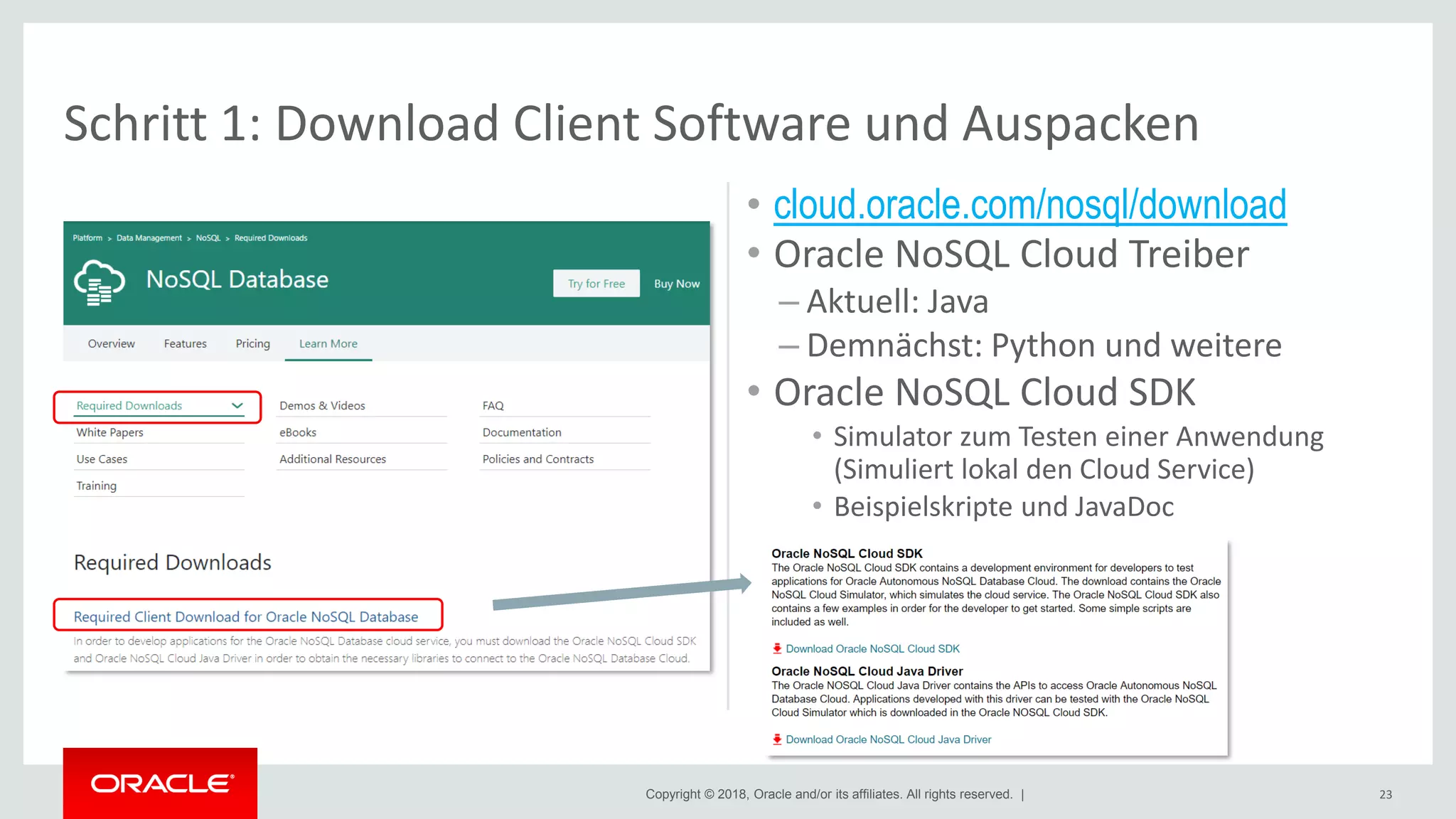 Copyright © 2018, Oracle and/or its affiliates. All rights reserved. | 23
Schritt 1: Download Client Software und Auspacken
• cloud.oracle.com/nosql/download
• Oracle NoSQL Cloud Treiber
– Aktuell: Java
– Demnächst: Python und weitere
• Oracle NoSQL Cloud SDK
• Simulator zum Testen einer Anwendung
(Simuliert lokal den Cloud Service)
• Beispielskripte und JavaDoc
 