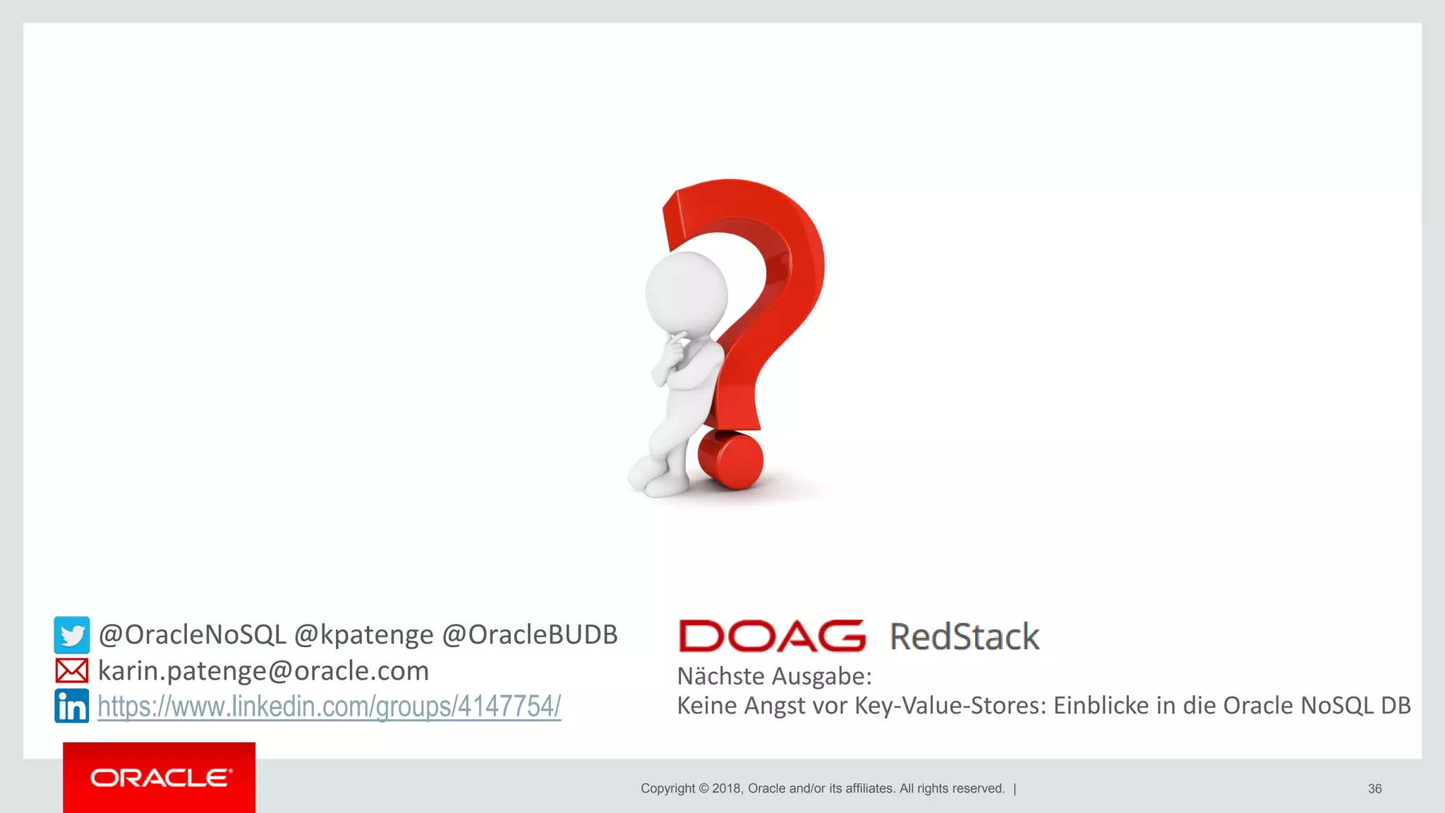 Copyright © 2018, Oracle and/or its affiliates. All rights reserved. | 36
@OracleNoSQL @kpatenge @OracleBUDB
karin.patenge@oracle.com
https://www.linkedin.com/groups/4147754/
Nächste Ausgabe:
Keine Angst vor Key-Value-Stores: Einblicke in die Oracle NoSQL DB
 