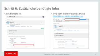 Copyright © 2018, Oracle and/or its affiliates. All rights reserved. | 30
Schritt 6: Zusätzliche benötigte Infos
• Entitlement ID • URL vom Identity Cloud Service
https://idcs-xxx.identity.oraclecloud.com
 