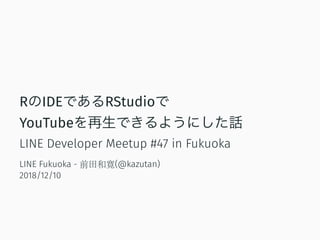 RのIDEであるRStudioで
YouTubeを再生できるようにした話
LINE Developer Meetup #47 in Fukuoka
LINE Fukuoka - 前田和寛(@kazutan)
2018/12/10
 