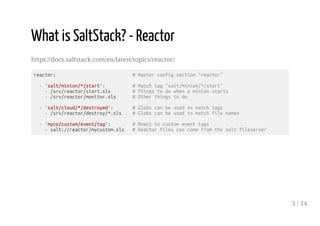 What is SaltStack? - Reactor
https://docs.saltstack.com/en/latest/topics/reactor/
reactor: # Master config section "reacto...