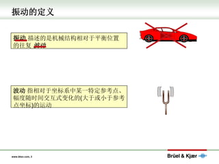 www.bksv.com, 3
振动的定义
振动 描述的是机械结构相对于平衡位置
的往复 波动
波动 指相对于坐标系中某一特定参考点、
幅度随时间交互式变化的(大于或小于参考
点坐标)的运动
 