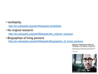 • Verifiability
http://en.wikipedia.org/wiki/Wikipedia:Verifiability
• No original research
http://en.wikipedia.org/wiki/Wikipedia:No_original_research
• Biographies of living persons
http://en.wikipedia.org/wiki/Wikipedia:Biographies_of_living_persons
13
 