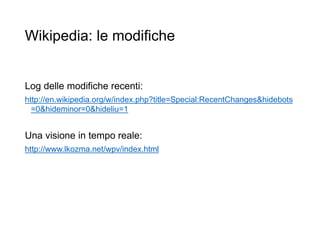 Wikipedia: le modifiche
Log delle modifiche recenti:
http://en.wikipedia.org/w/index.php?title=Special:RecentChanges&hidebots
=0&hideminor=0&hideliu=1
Una visione in tempo reale:
http://www.lkozma.net/wpv/index.html
21
 