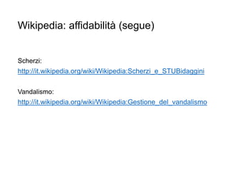 Wikipedia: affidabilità (segue)
Scherzi:
http://it.wikipedia.org/wiki/Wikipedia:Scherzi_e_STUBidaggini
Vandalismo:
http://it.wikipedia.org/wiki/Wikipedia:Gestione_del_vandalismo
24
 