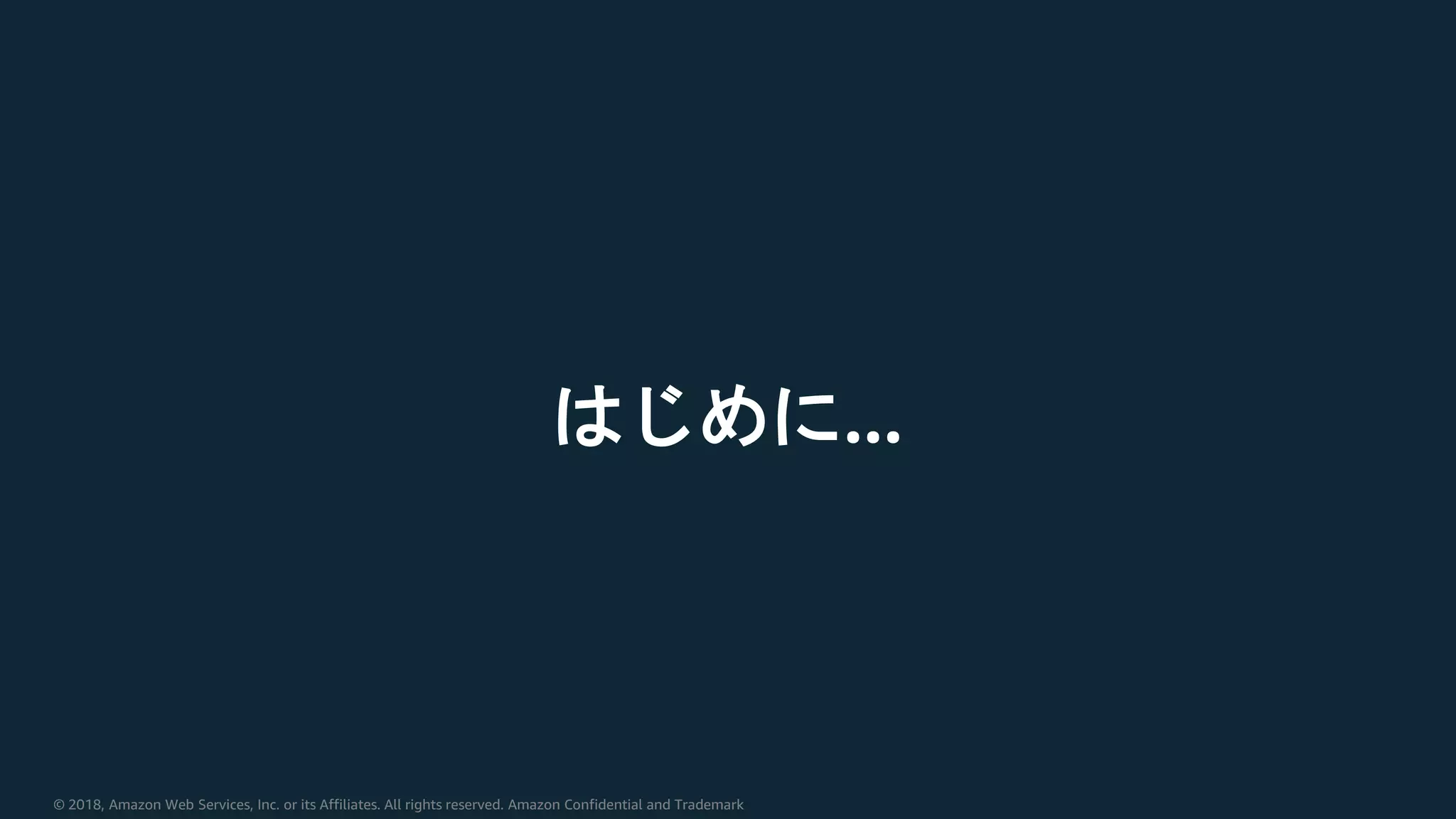 © 2018, Amazon Web Services, Inc. or its Affiliates. All rights reserved. Amazon Confidential and Trademark
はじめに…
 