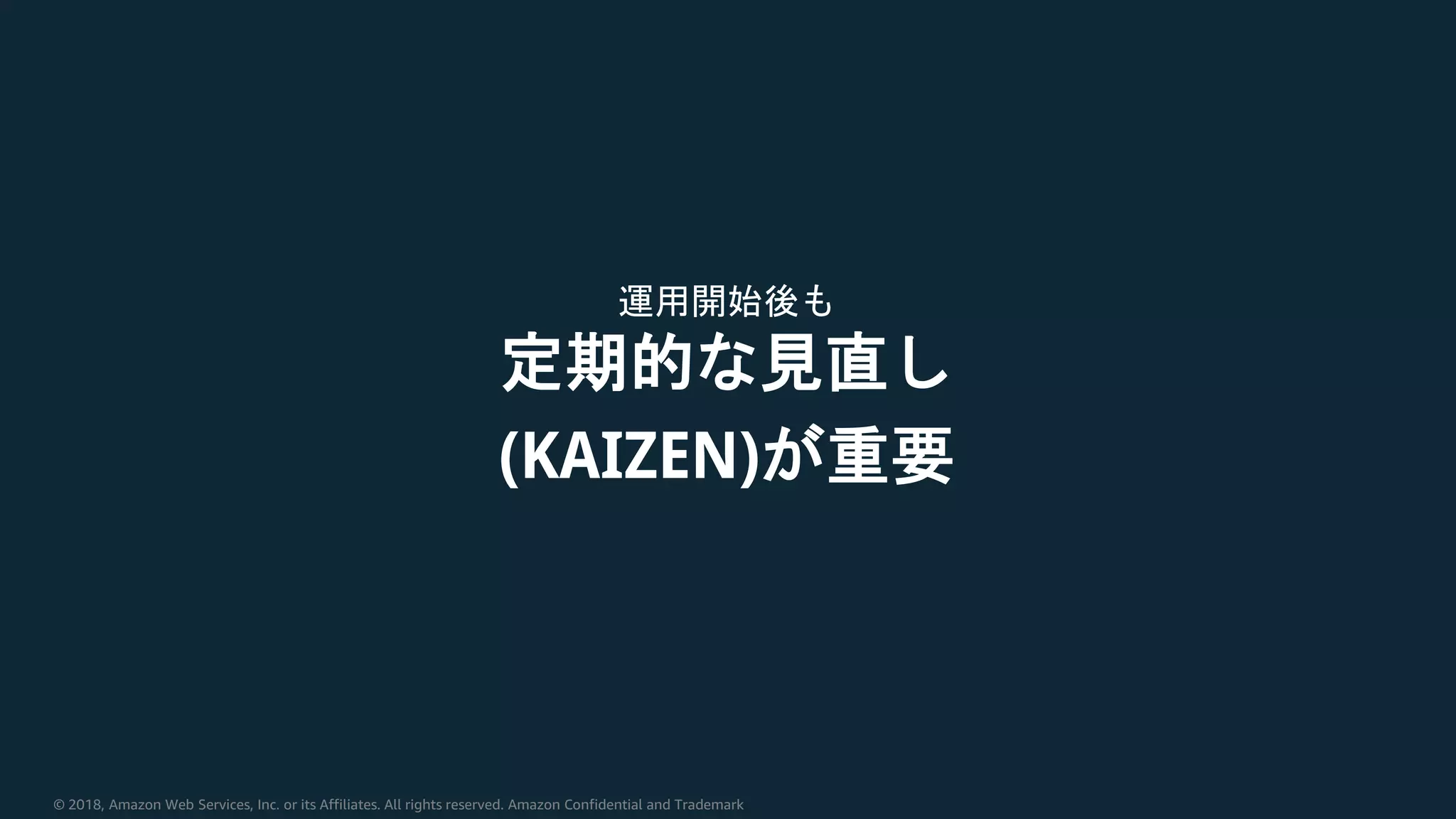 © 2018, Amazon Web Services, Inc. or its Affiliates. All rights reserved. Amazon Confidential and Trademark
運用開始後も
定期的な見直し
(KAIZEN)が重要
 