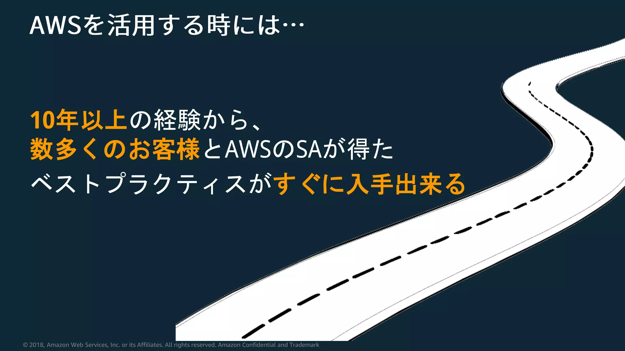 © 2018, Amazon Web Services, Inc. or its Affiliates. All rights reserved. Amazon Confidential and Trademark
10年以上の経験から、
数多くのお客様とAWSのSAが得た
ベストプラクティスがすぐに入手出来る
 