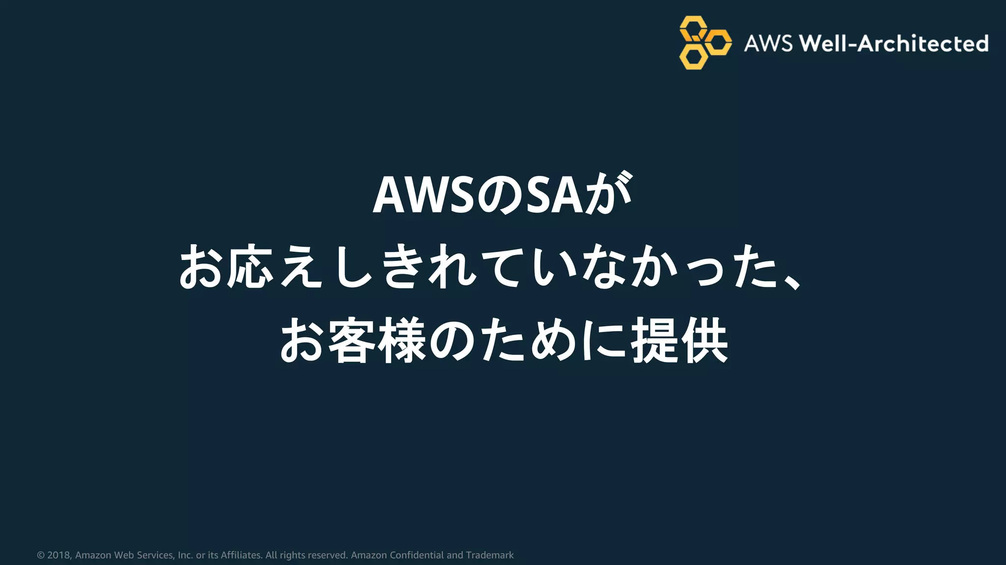 © 2018, Amazon Web Services, Inc. or its Affiliates. All rights reserved. Amazon Confidential and Trademark
AWSのSAが
お応えしきれていなかった、
お客様のために提供
 
