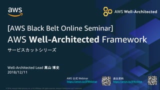© 2018, Amazon Web Services, Inc. or its Affiliates. All rights reserved. Amazon Confidential and Trademark
AWS 公式 Webinar
https://amzn.to/JPWebinar
過去資料
https://amzn.to/JPArchive
Well-Architected Lead 髙山 博史
2018/12/11
AWS Well-Architected Framework
サービスカットシリーズ
[AWS Black Belt Online Seminar]
 