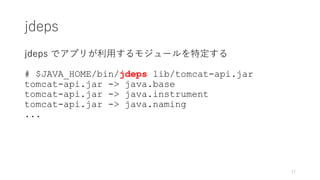 jdeps
jdeps でアプリが利⽤するモジュールを特定する
# $JAVA_HOME/bin/jdeps lib/tomcat-api.jar
tomcat-api.jar -> java.base
tomcat-api.jar -> java.instrument
tomcat-api.jar -> java.naming
...
17
 