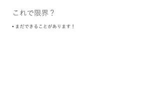 これで限界？
• まだできることがあります！
 