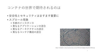 コンテナの世界で期待されるのは
• 安全性とセキュリティはますます重要に
• スプロール現象
• 多数のインスタンス
• 異なるアプリケーションの混合
• 異なるアーキテクチャの混合
• 異なるコンテナ構成の混合
4
https://citelighter-cards.s3.amazonaws.com/p17k6i1bqs3okg8gnisklkg1k0_51924.png
 