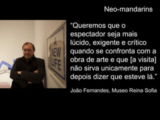 Neo-mandarins
“Queremos que o
espectador seja mais
lúcido, exigente e crítico
quando se confronta com a
obra de arte e que [a visita]
não sirva unicamente para
depois dizer que esteve lá.”
João Fernandes, Museo Reina Sofia
 