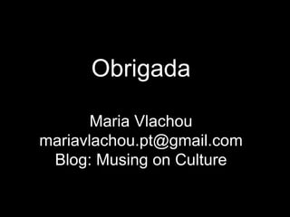 Obrigada
Maria Vlachou
mariavlachou.pt@gmail.com
Blog: Musing on Culture
 