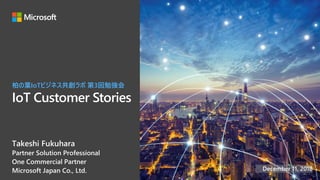 Azure
IoT Customer Stories
柏の葉IoTビジネス共創ラボ 第3回勉強会
Takeshi Fukuhara
Partner Solution Professional
One Commercial Partner
Microsoft Japan Co., Ltd. December 11, 2018
 