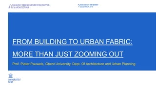 FROM BUILDING TO URBAN FABRIC:
MORE THAN JUST ZOOMING OUT
Prof. Pieter Pauwels, Ghent University, Dept. Of Architecture and Urban Planning
FLAGIS GEO + BIM EVENT
11 DECEMBER 2018
 