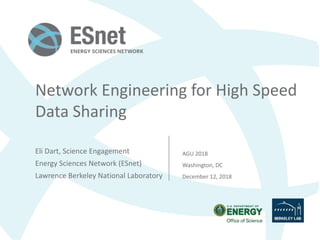 Network Engineering for High Speed
Data Sharing
Eli Dart, Science Engagement
Energy Sciences Network (ESnet)
Lawrence Berkeley National Laboratory
AGU 2018
Washington, DC
December 12, 2018
 