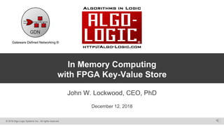 http://Algo-Logic.com© 2018 Algo-Logic Systems Inc., All rights reserved.
In Memory Computing
with FPGA Key-Value Store
John W. Lockwood, CEO, PhD
December 12, 2018
GDN
Gateware Defined Networking ®
 