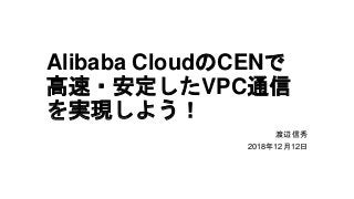 Alibaba CloudのCENで
高速・安定したVPC通信
を実現しよう！
渡辺信秀
2018年12月12日
 