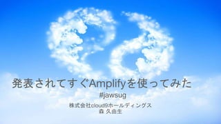 発表されてすぐAmplifyを使ってみた
#jawsug
株式会社cloud9ホールディングス
森 久由生
 