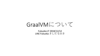 GraalVM
Fukuoka LT 2018/12/12
LINE Fukuoka
 