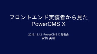 フロントエンド実装者から見た
PowerCMS X
2018.12.12 PowerCMS X 発表会
安倍 英樹
 